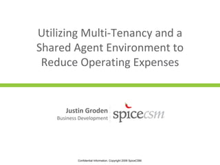 Utilizing Multi-Tenancy and a
Shared Agent Environment to
 Reduce Operating Expenses


       Justin Groden
    Business Development




            Confidential Information. Copyright 2009 SpiceCSM.
 