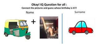 +
Name Surname
Okay! IQ Question for all :
Connect the pictures and guess whose birthday is it!!!
 