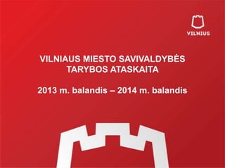VILNIAUS MIESTO SAVIVALDYBĖS
TARYBOS ATASKAITA
2013 m. balandis – 2014 m. balandis
 