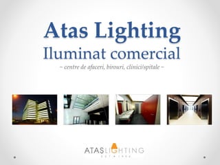 Atas Lighting
Iluminat comercial
~ centre de afaceri, birouri, clinici/spitale ~
 