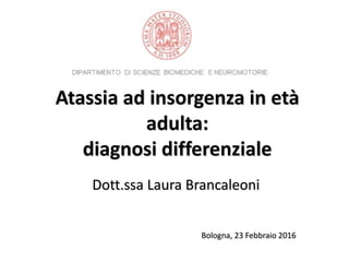 Atassia ad insorgenza in età
adulta:
diagnosi differenziale
Dott.ssa Laura Brancaleoni
Bologna, 23 Febbraio 2016
 