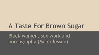 A Taste For Brown Sugar
Black women, sex work and
pornography (Micro lesson)
 