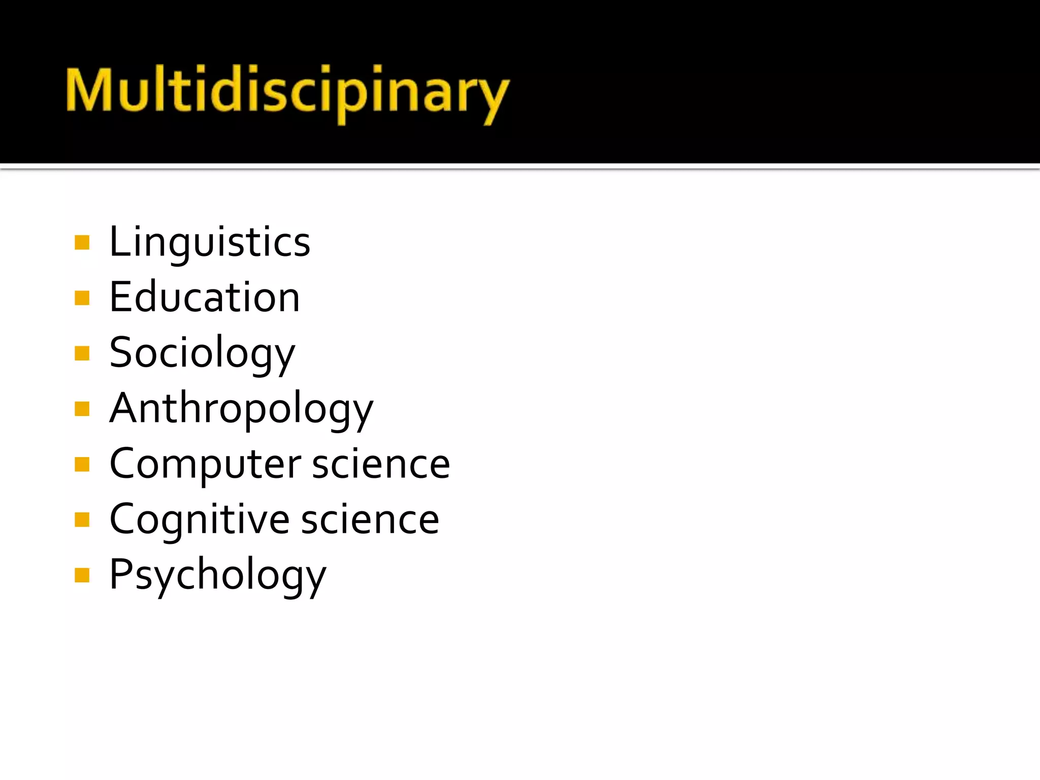  Linguistics 
 Education 
 Sociology 
 Anthropology 
 Computer science 
 Cognitive science 
 Psychology 
 
