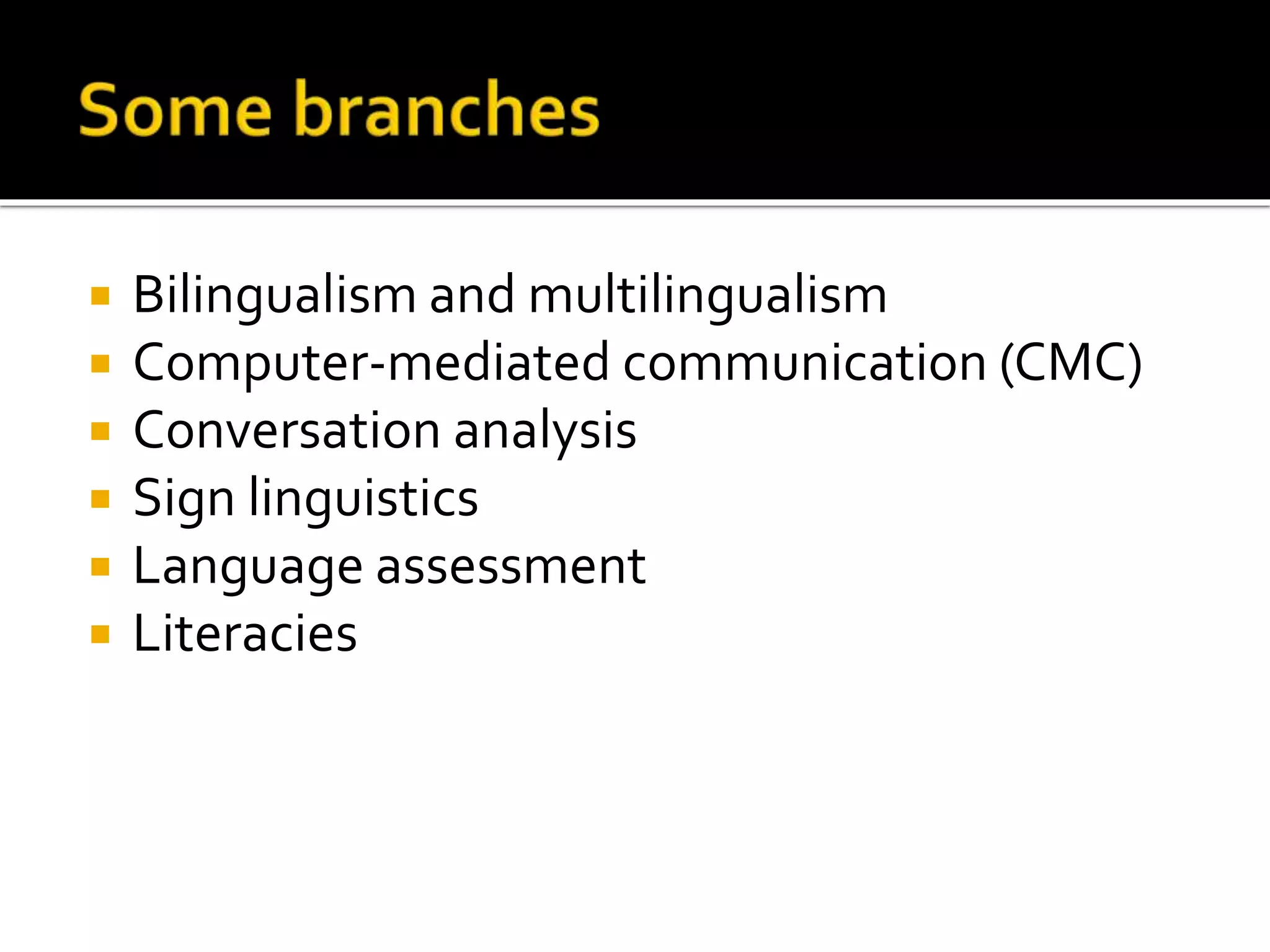  Bilingualism and multilingualism 
 Computer-mediated communication (CMC) 
 Conversation analysis 
 Sign linguistics 
 Language assessment 
 Literacies 
 