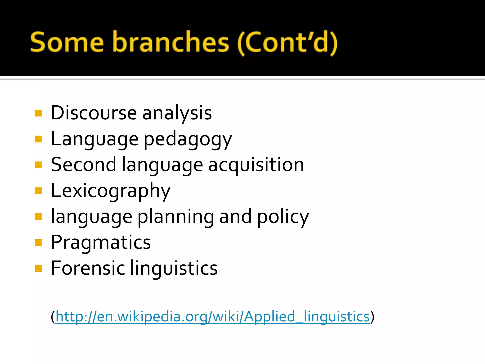  Discourse analysis 
 Language pedagogy 
 Second language acquisition 
 Lexicography 
 language planning and policy 
 Pragmatics 
 Forensic linguistics 
(http://en.wikipedia.org/wiki/Applied_linguistics) 
 