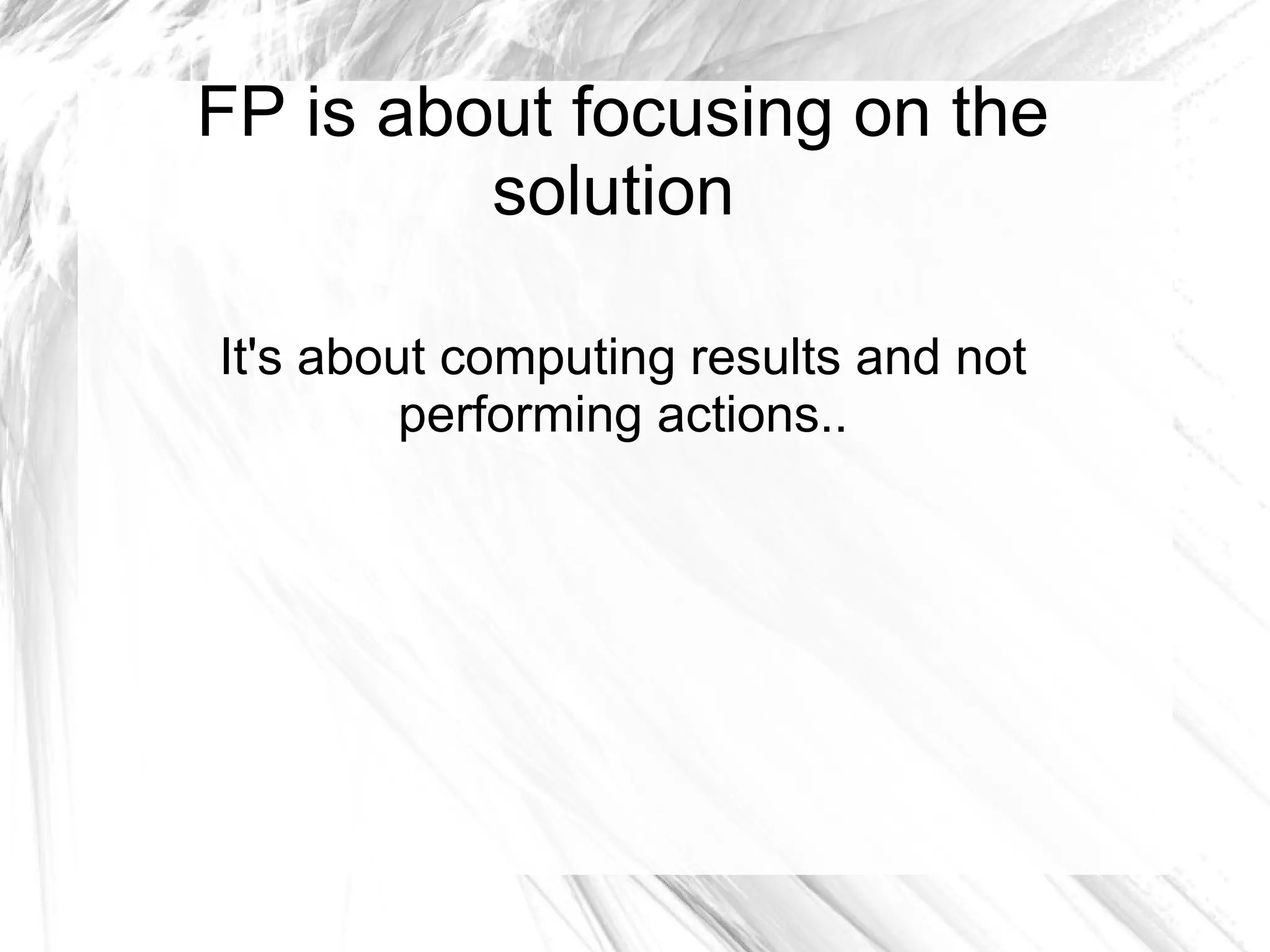 FP is about focusing on the
solution
It's about computing results and not
performing actions..
 