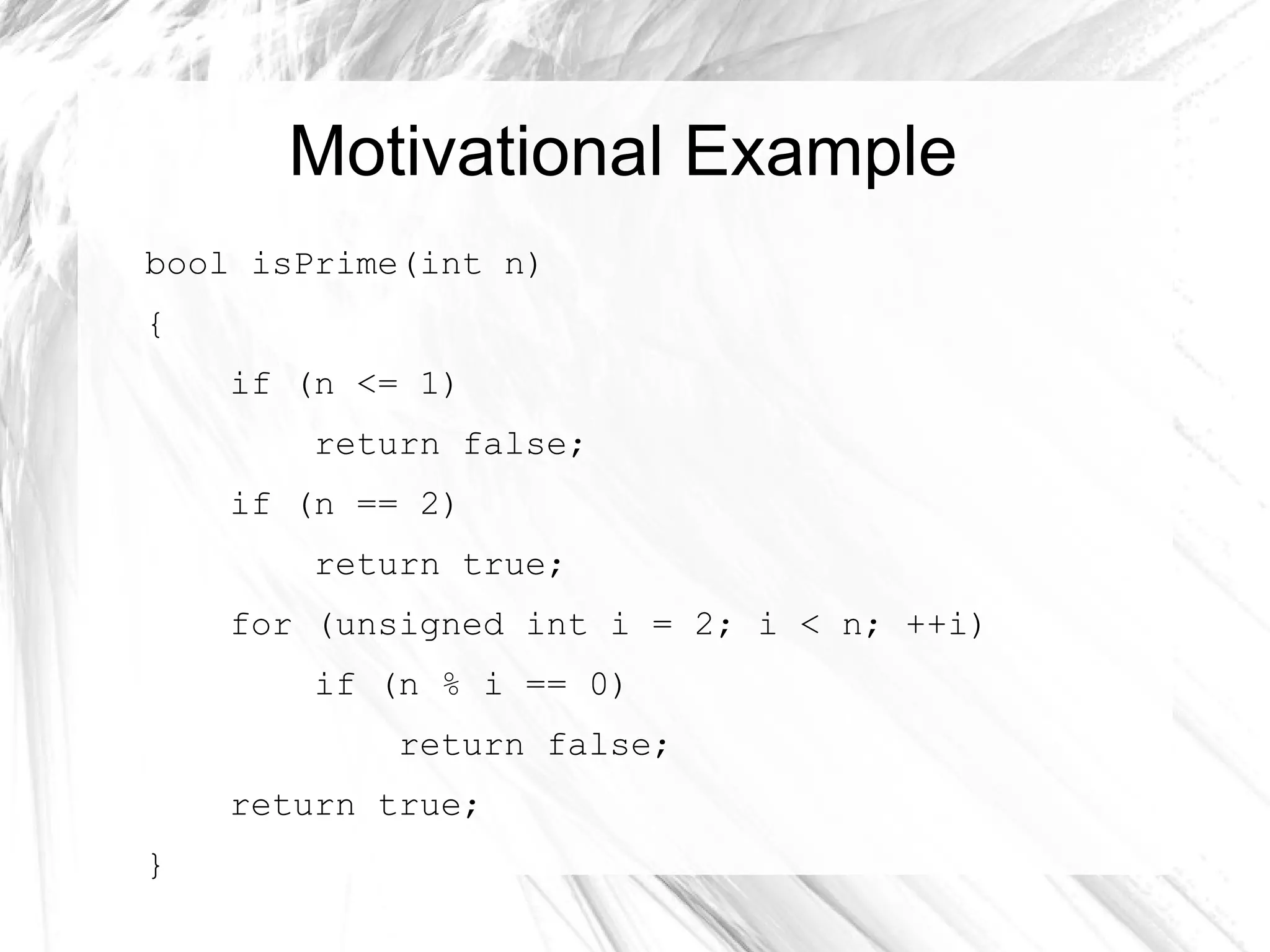 Motivational Example
bool isPrime(int n)
{
if (n <= 1)
return false;
if (n == 2)
return true;
for (unsigned int i = 2; i < n; ++i)
if (n % i == 0)
return false;
return true;
}
 