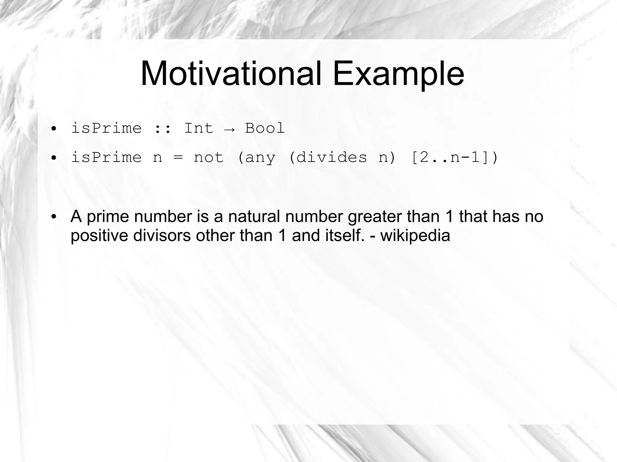 Motivational Example
● isPrime :: Int → Bool
● isPrime n = not (any (divides n) [2..n-1])
● A prime number is a natural number greater than 1 that has no
positive divisors other than 1 and itself. - wikipedia
 