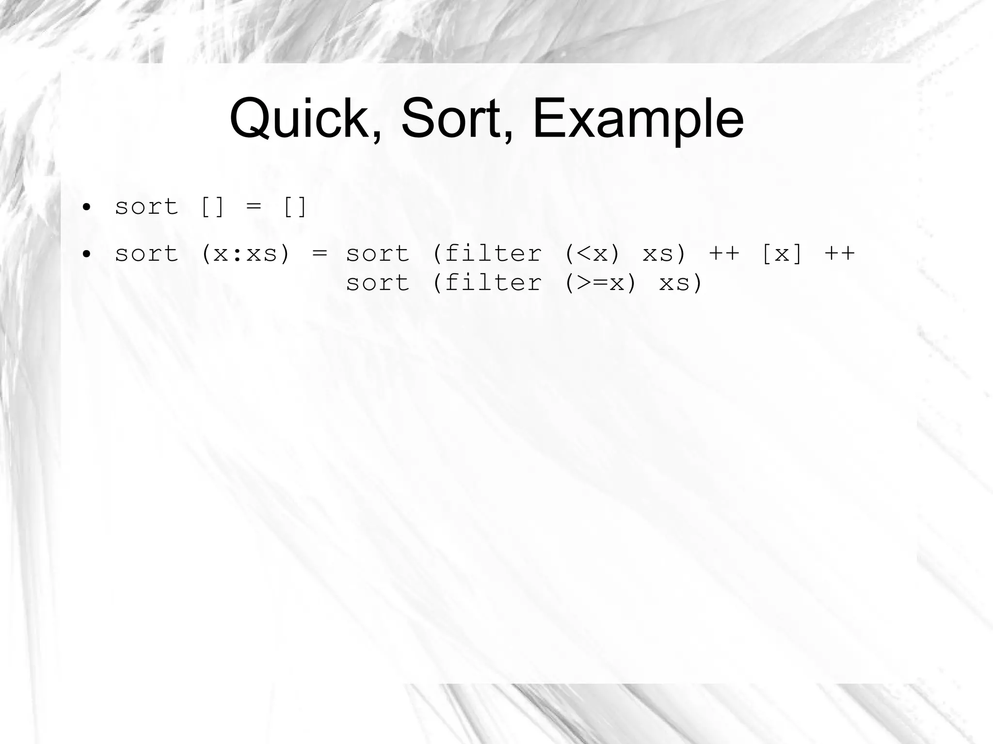 Quick, Sort, Example
● sort [] = []
● sort (x:xs) = sort (filter (<x) xs) ++ [x] ++
sort (filter (>=x) xs)
 