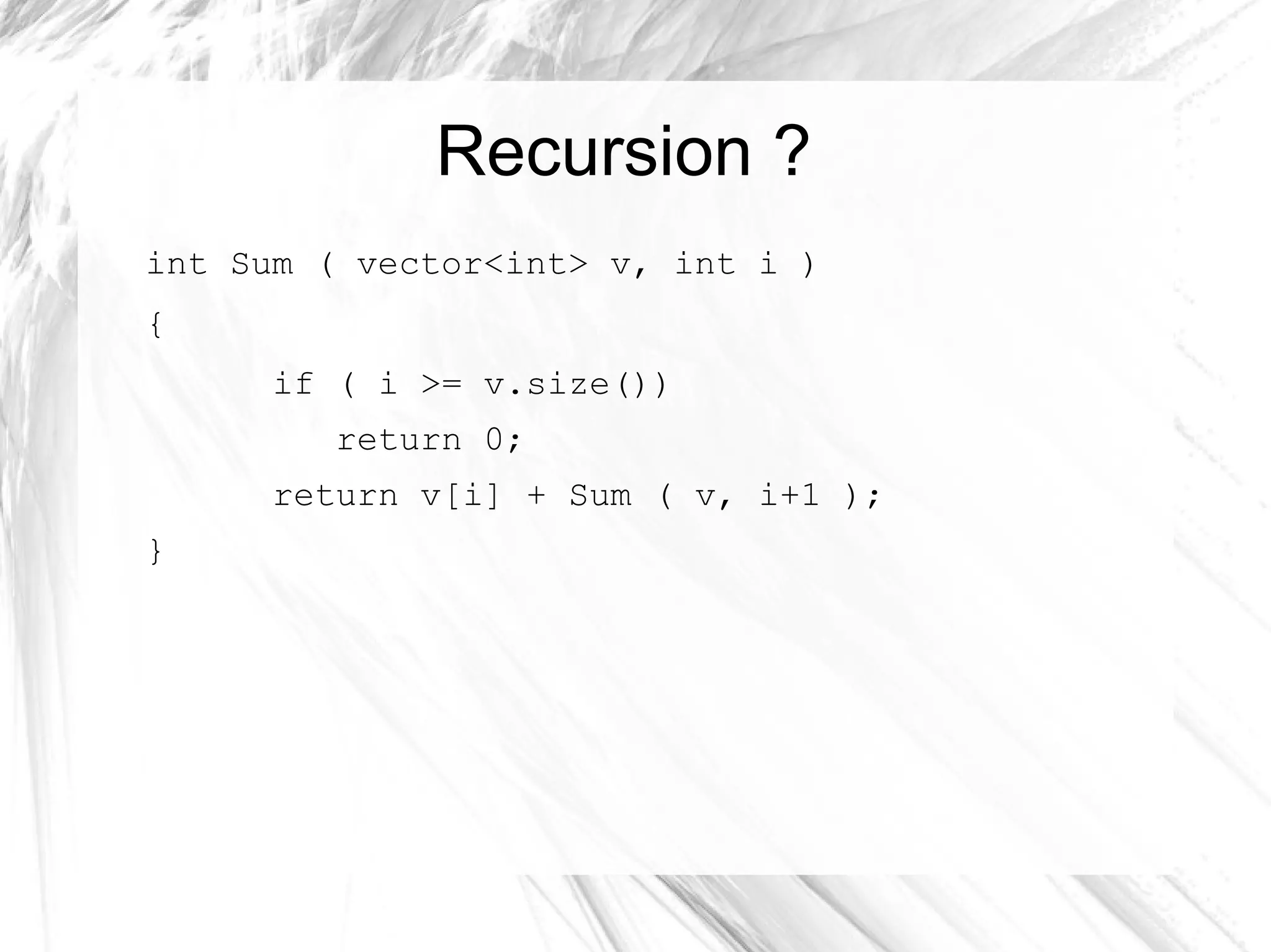 Recursion ?
int Sum ( vector<int> v, int i )
{
if ( i >= v.size())
return 0;
return v[i] + Sum ( v, i+1 );
}
 