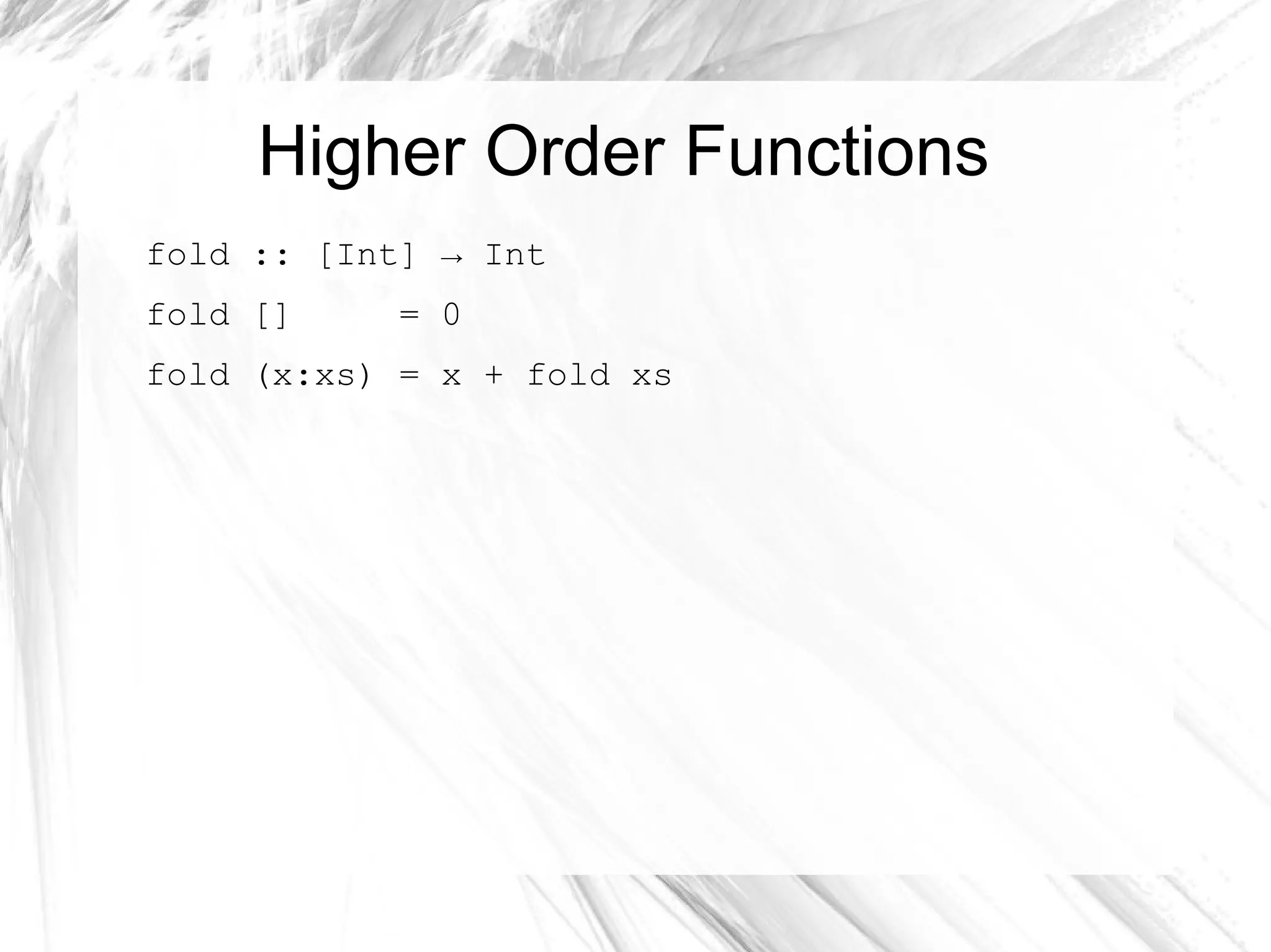 Higher Order Functions
fold :: [Int] → Int
fold [] = 0
fold (x:xs) = x + fold xs
 