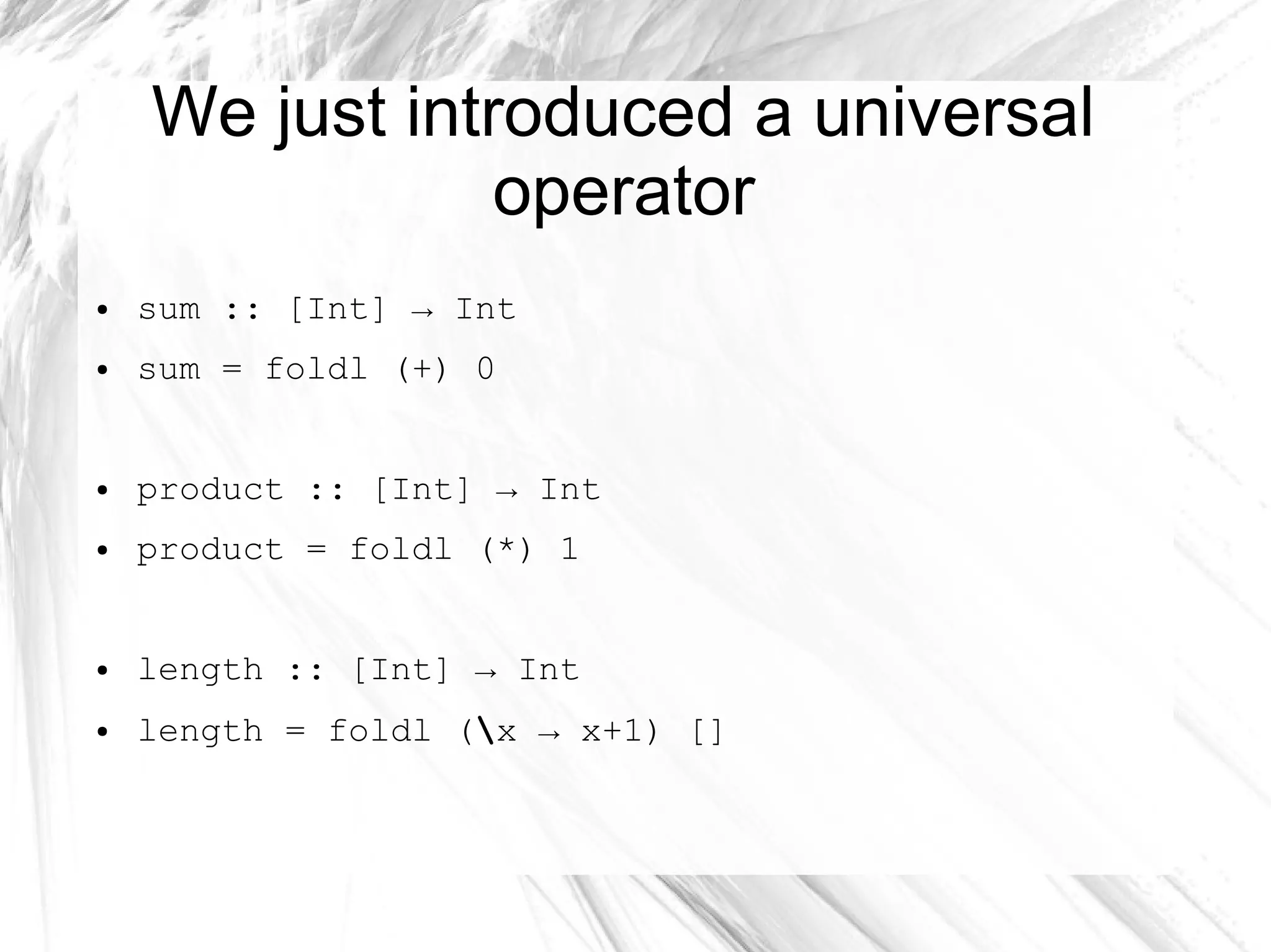 We just introduced a universal
operator
● sum :: [Int] → Int
● sum = foldl (+) 0
● product :: [Int] → Int
● product = foldl (*) 1
● length :: [Int] → Int
● length = foldl (x → x+1) []
 
