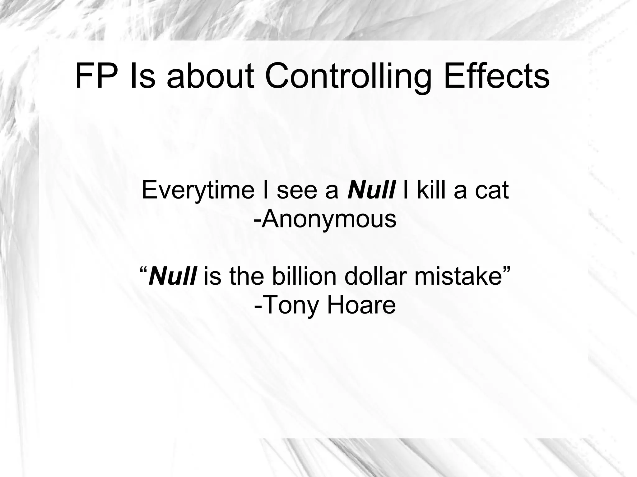 FP Is about Controlling Effects
Everytime I see a Null I kill a cat
-Anonymous
“Null is the billion dollar mistake”
-Tony Hoare
 