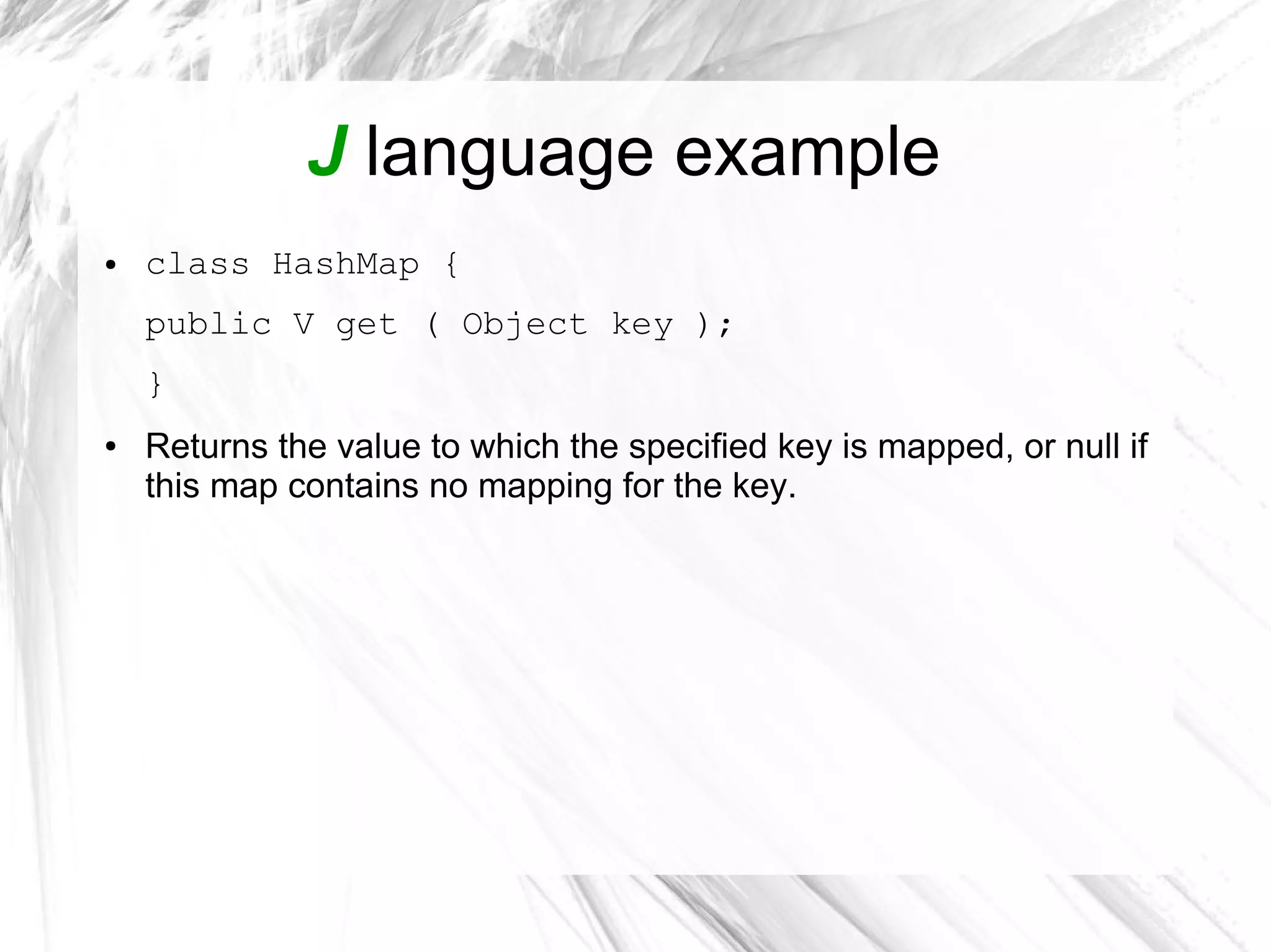 J language example
● class HashMap {
public V get ( Object key );
}
● Returns the value to which the specified key is mapped, or null if
this map contains no mapping for the key.
 