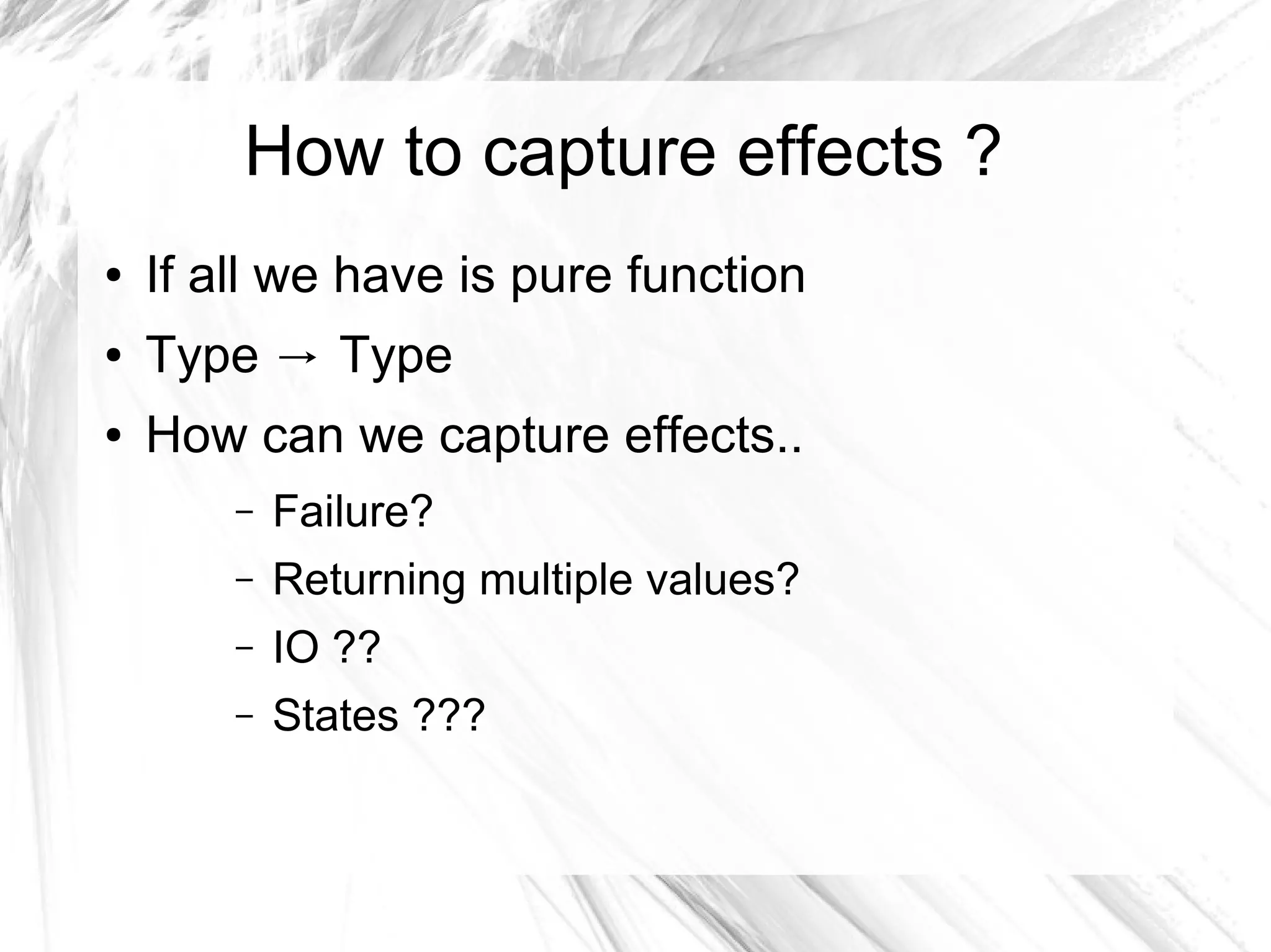 How to capture effects ?
● If all we have is pure function
● Type Type→
● How can we capture effects..
– Failure?
– Returning multiple values?
– IO ??
– States ???
 