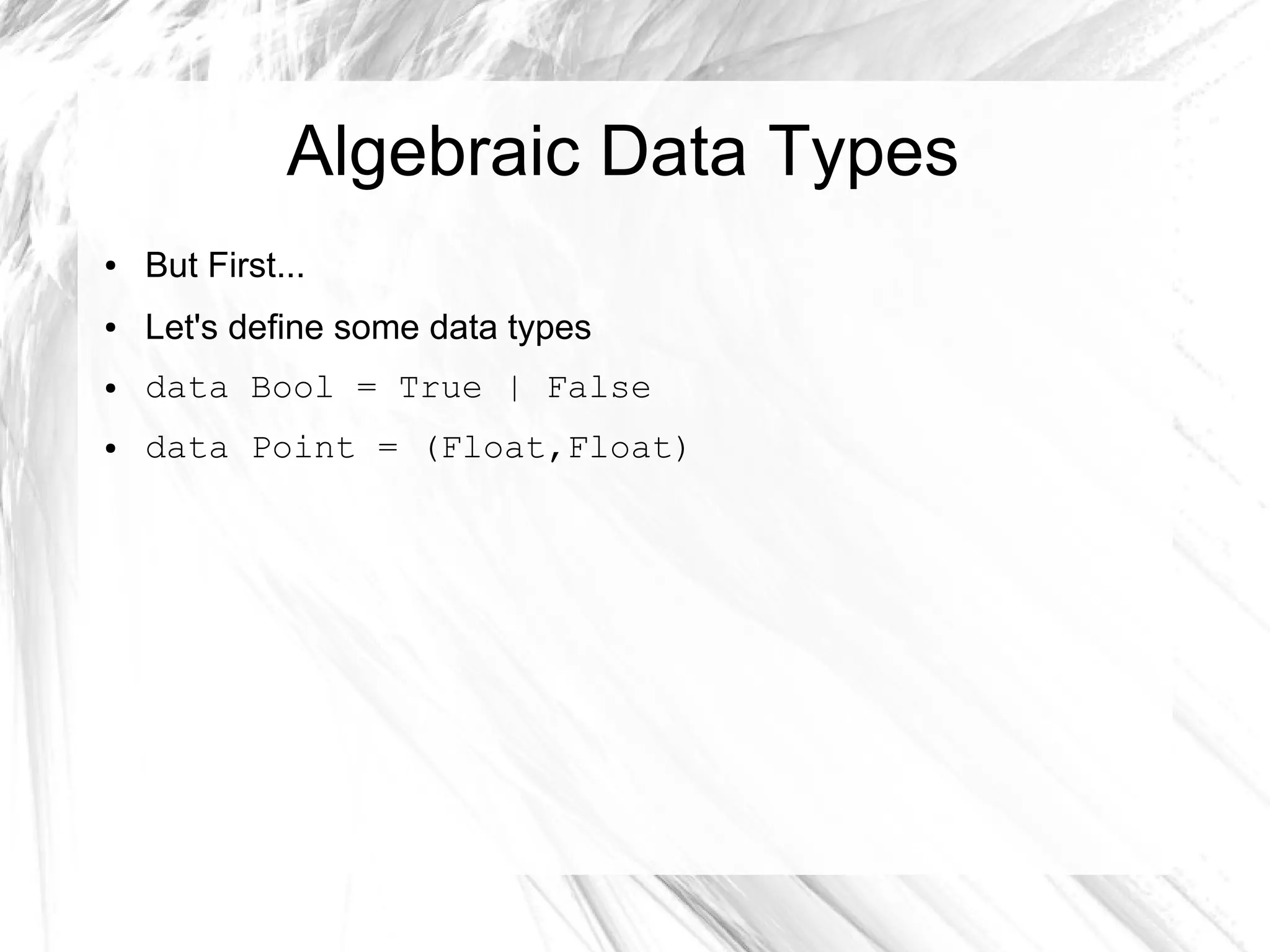 Algebraic Data Types
● But First...
● Let's define some data types
● data Bool = True | False
● data Point = (Float,Float)
 