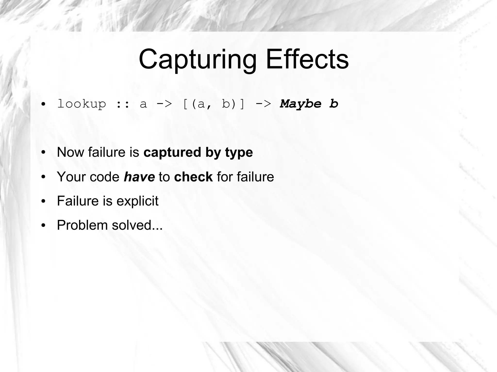Capturing Effects
● lookup :: a -> [(a, b)] -> Maybe b
● Now failure is captured by type
● Your code have to check for failure
● Failure is explicit
● Problem solved...
 