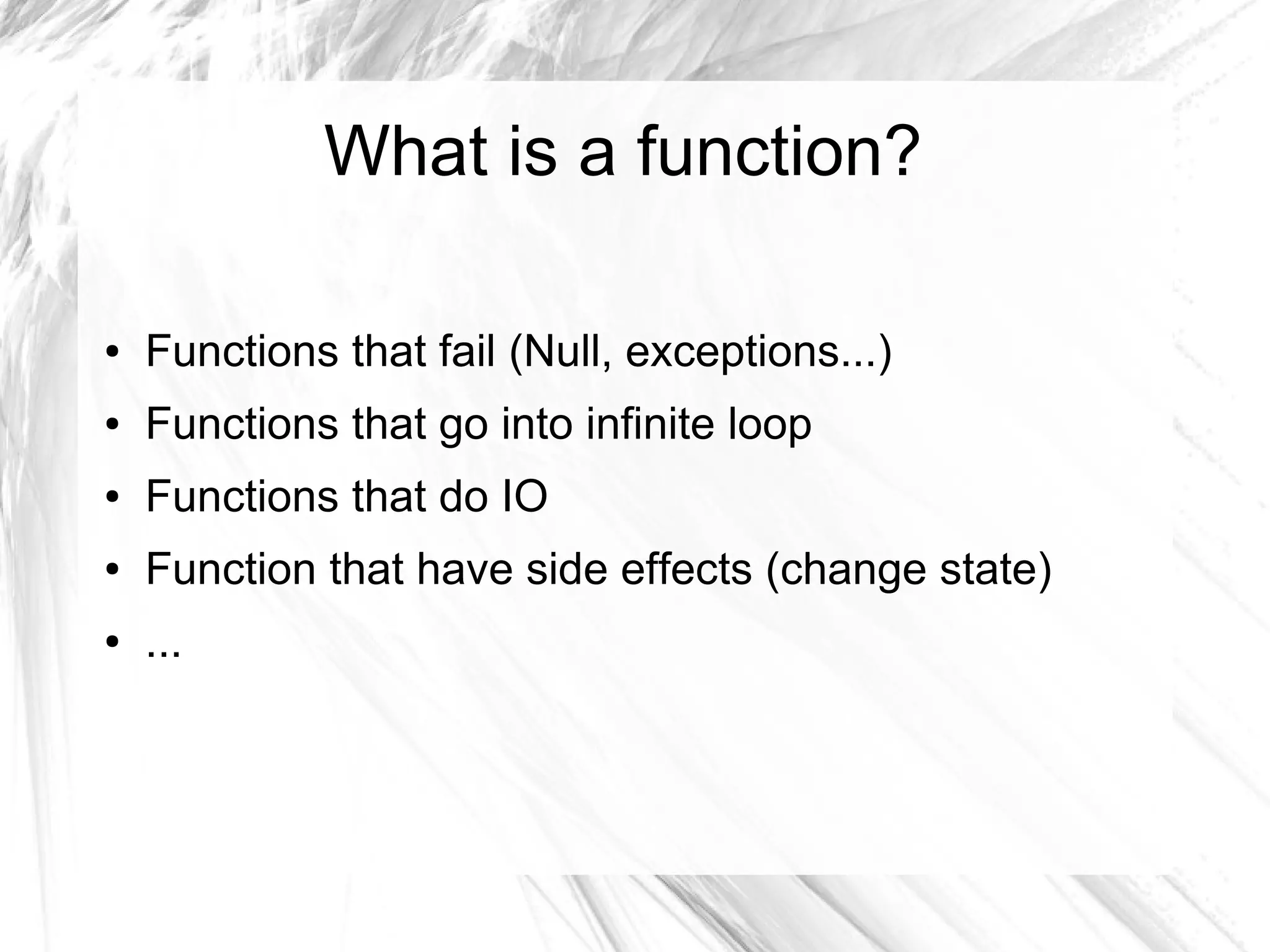 What is a function?
● Functions that fail (Null, exceptions...)
● Functions that go into infinite loop
● Functions that do IO
● Function that have side effects (change state)
● ...
 