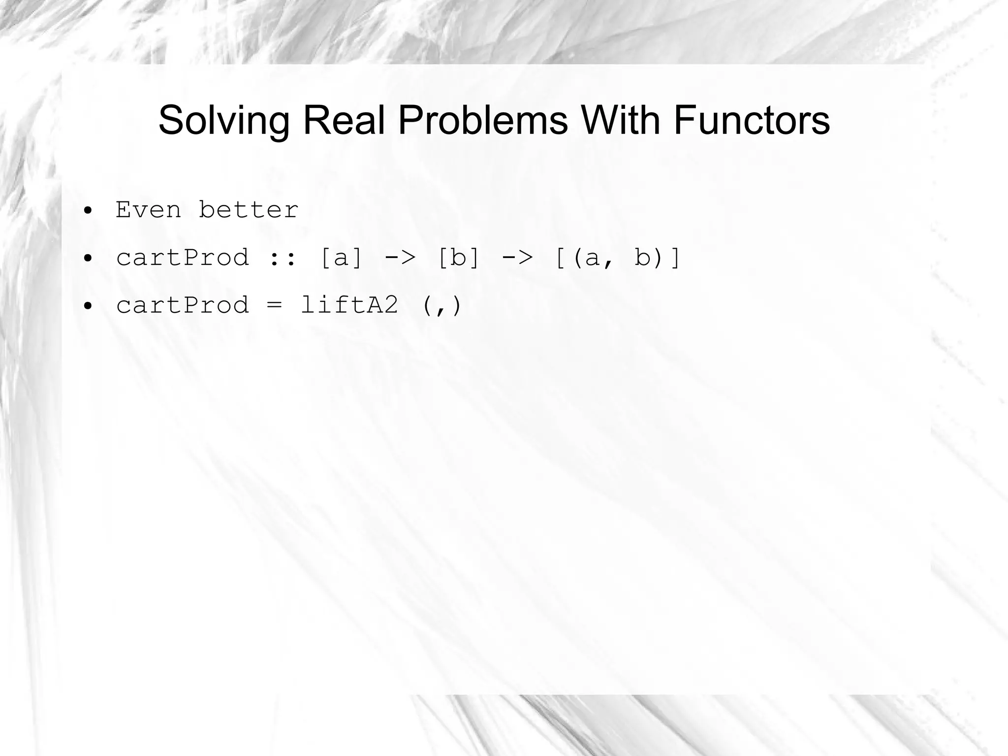 Solving Real Problems With Functors
● Even better
● cartProd :: [a] -> [b] -> [(a, b)]
● cartProd = liftA2 (,)
 