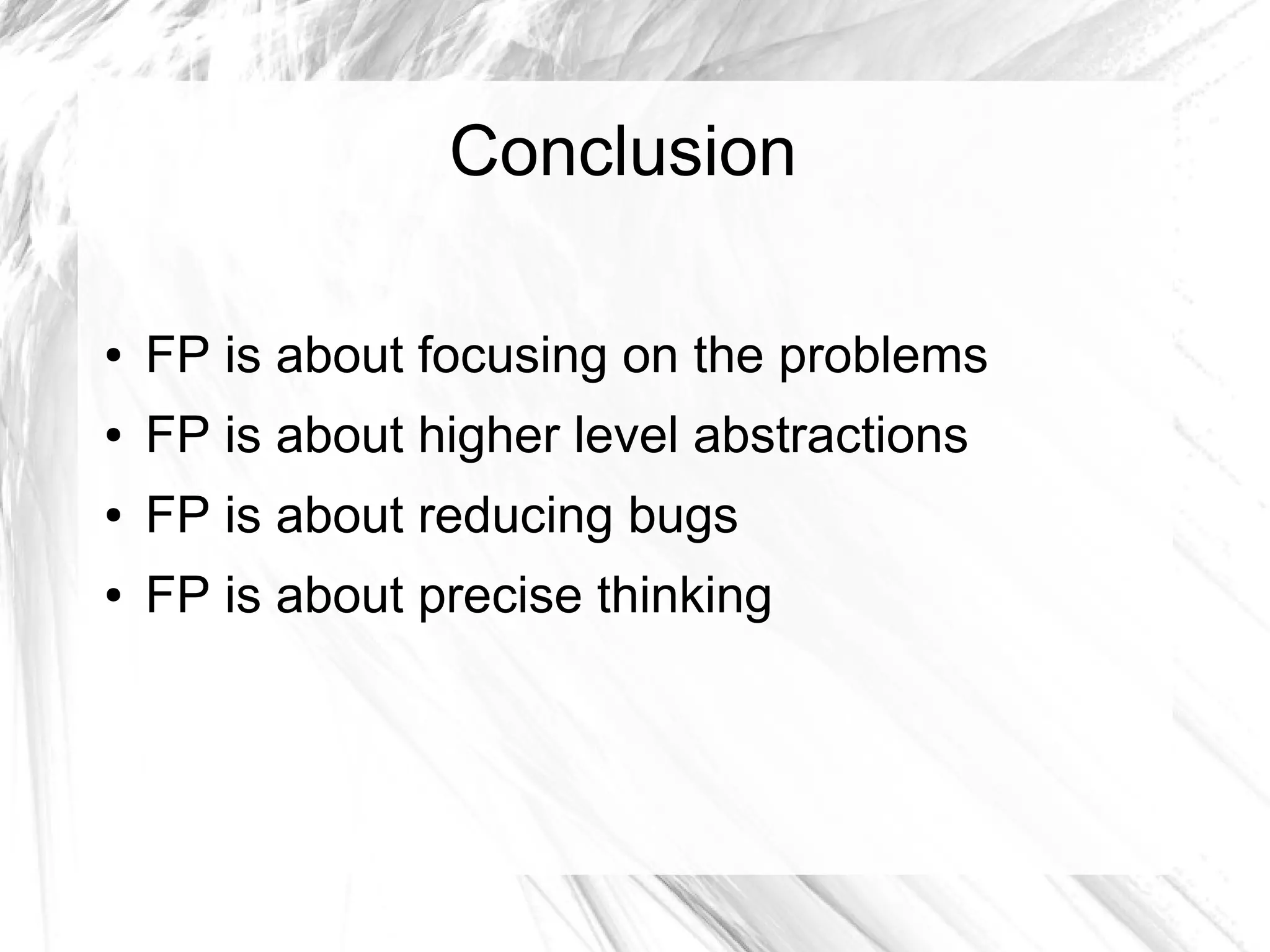 Conclusion
● FP is about focusing on the problems
● FP is about higher level abstractions
● FP is about reducing bugs
● FP is about precise thinking
 