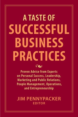 i
A TASTE OF
SUCCESSFUL
BUSINESS
PRACTICES
•
Proven Advice from Experts
on Personal Success, Leadership,
Marketing and Public Relations,
People Management, Operations,
and Entrepreneurship
JIM PENNYPACKER
EDITOR
 