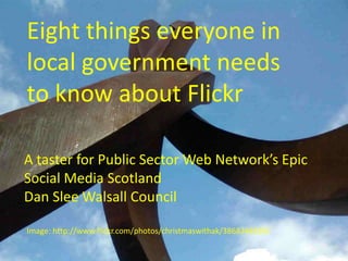 Eight things everyone in local government needs to know about Flickr A taster for Public Sector Web Network’s Epic Social Media ScotlandDan Slee Walsall Council Image: http://www.flickr.com/photos/christmaswithak/3868248395/ 
