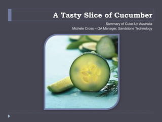 A Tasty Slice of Cucumber
Summary of Cuke-Up Australia
Michele Cross – QA Manager, Sandstone Technology
 