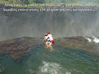 o Αυτή είναι  “ η πισίνα του διαβόλου ”,  μια φυσική πισίνα   Ακριβώς επάνω στους 108 μέτρων ψηλούς καταρράκτες!!! 