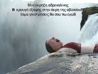 Μια έκρηξη αδρεναλίνης  & κραυγή   έξαψης στην άκρη της αβύσσου!!! (άμα γλιστρήσεις θα σου πω εγώ!) 