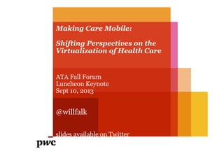 Making Care Mobile:
Shifting Perspectives on the
Virtualization of Health Care
ATA Fall Forum
Luncheon Keynote
Sept 10, 2013
@willfalk
slides available on Twitter
 