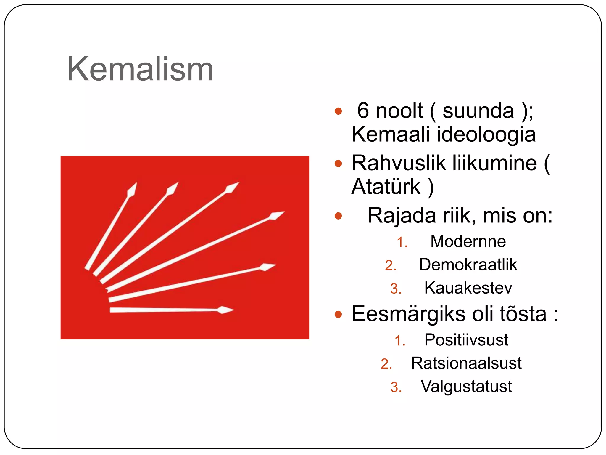 Kemalism6 noolt ( suunda ); Kemaali ideoloogiaRahvuslik liikumine ( Atatürk ) Rajada riik, mis on: ModernneDemokraatlikKauakestev Eesmärgiks oli tõsta : PositiivsustRatsionaalsustValgustatust