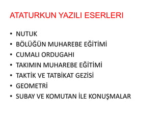 ATATURKUN YAZILI ESERLERI
• NUTUK
• BÖLÜĞÜN MUHAREBE EĞİTİMİ
• CUMALI ORDUGAHI
• TAKIMIN MUHAREBE EĞİTİMİ
• TAKTİK VE TATBİKAT GEZİSİ
• GEOMETRİ
• SUBAY VE KOMUTAN İLE KONUŞMALAR
 