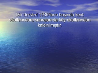 Din dersleri 1930’ların başında kent okullarından, sonraları da köy okullarından kaldırılmıştır. 