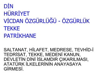 DİN HÜRRİYET VİCDAN ÖZGÜRLÜĞÜ - ÖZGÜRLÜK TEKKE  PATRİKHANE SALTANAT, HİLAFET, MEDRESE, TEVHİD-İ TEDRİSAT, TEKKE, MEDENİ KANUN, DEVLETİN DİNİ İSLAMDIR ÇIKARILMASI, ATATÜRK İLKELERİNİN ANAYASAYA GİRMESİ. 