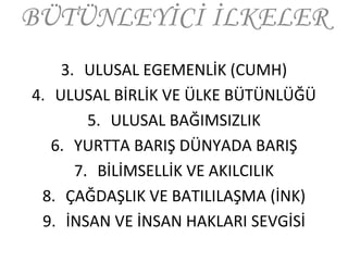 BÜTÜNLEYİCİ İLKELER ULUSAL EGEMENLİK (CUMH) ULUSAL BİRLİK VE ÜLKE BÜTÜNLÜĞÜ ULUSAL BAĞIMSIZLIK YURTTA BARIŞ DÜNYADA BARIŞ BİLİMSELLİK VE AKILCILIK ÇAĞDAŞLIK VE BATILILAŞMA (İNK) İNSAN VE İNSAN HAKLARI SEVGİSİ 