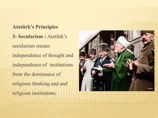 Atatürk’s Principles
3- Secularism : Atatürk’s
secularism means
independence of thought and
independence of institutions
from the dominance of
religious thinking and and
religious institutions.
 