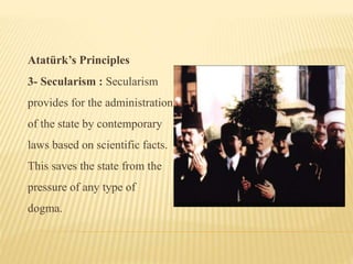 Atatürk’s Principles
3- Secularism : Secularism
provides for the administration
of the state by contemporary
laws based on scientific facts.
This saves the state from the
pressure of any type of
dogma.
 