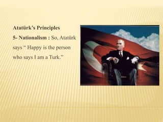 Atatürk’s Principles
5- Nationalism : So, Atatürk
says “ Happy is the person
who says I am a Turk.”
 