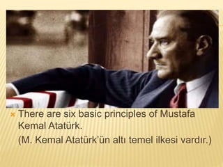  There are six basic principles of Mustafa
Kemal Atatürk.
(M. Kemal Atatürk’ün altı temel ilkesi vardır.)
 