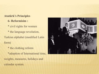 Atatürk’s Principles
6- Reformisim :
* civil rights for women
* the language revolution,
Turkisn alphabet (modified Latin
form)
* the clothing reform
*adoption of International time,
weights, measures, holidays and
calendar system.
 