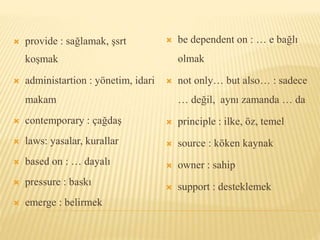  provide : sağlamak, şsrt
koşmak
 administartion : yönetim, idari
makam
 contemporary : çağdaş
 laws: yasalar, kurallar
 based on : … dayalı
 pressure : baskı
 emerge : belirmek
 be dependent on : … e bağlı
olmak
 not only… but also… : sadece
… değil, aynı zamanda … da
 principle : ilke, öz, temel
 source : köken kaynak
 owner : sahip
 support : desteklemek
 