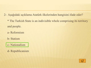 2- Aşağıdaki açıklama Atatürk ilkelerinden hangisini ifade eder?
* The Turkish State is an indivisible whole comprising its territory
and people.
a- Reformism
b- Statism
c- Nationalism
d- Republicanism
 