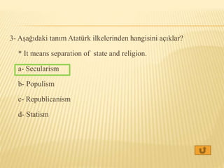 3- Aşağıdaki tanım Atatürk ilkelerinden hangisini açıklar?
* It means separation of state and religion.
a- Secularism
b- Populism
c- Republicanism
d- Statism
 