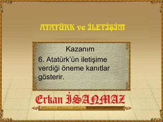Kazanım 6. Atatürk’ün iletişime verdiği öneme kanıtlar gösterir.  