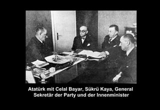 Atatürk mit Celal Bayar, Sükrü Kaya, General
Sekretär der Party und der Innenminister
 
