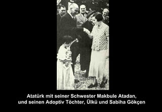 Atatürk mit seiner Schwester Makbule Atadan,
und seinen Adoptiv Töchter, Ülkü und Sabiha Gökçen
 