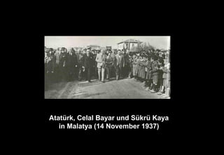 Atatürk, Celal Bayar und Sükrü Kaya
in Malatya (14 November 1937)
 
