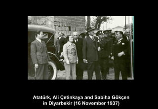 Atatürk, Ali Çetinkaya and Sabiha Gökçen
in Diyarbekir (16 November 1937)
 