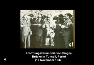 Eröffnungszeremonie von Singeç
Brücke in Tunceli, Pertek
(17 November 1937)
 