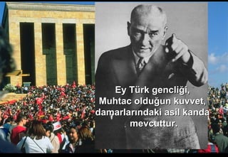 Ey Türk gencliği,Ey Türk gencliği,
Muhtac olduğun kuvvet,Muhtac olduğun kuvvet,
damarlarındaki asil kandadamarlarındaki asil kanda
mevcuttur.mevcuttur.
 